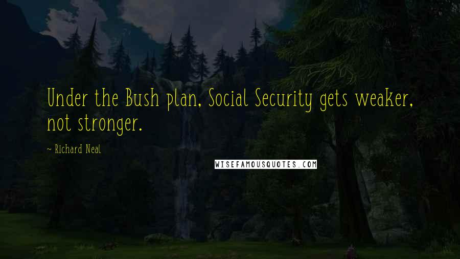 Richard Neal Quotes: Under the Bush plan, Social Security gets weaker, not stronger.