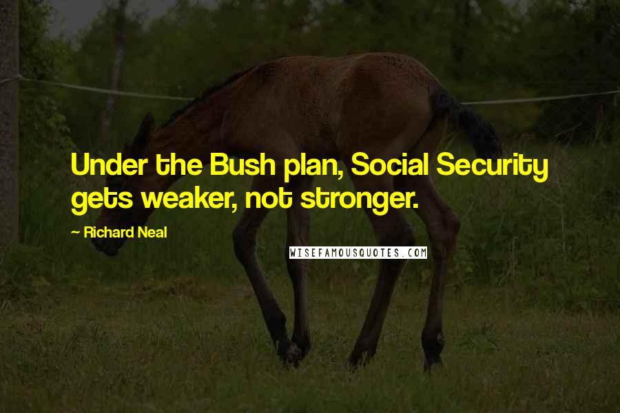 Richard Neal Quotes: Under the Bush plan, Social Security gets weaker, not stronger.