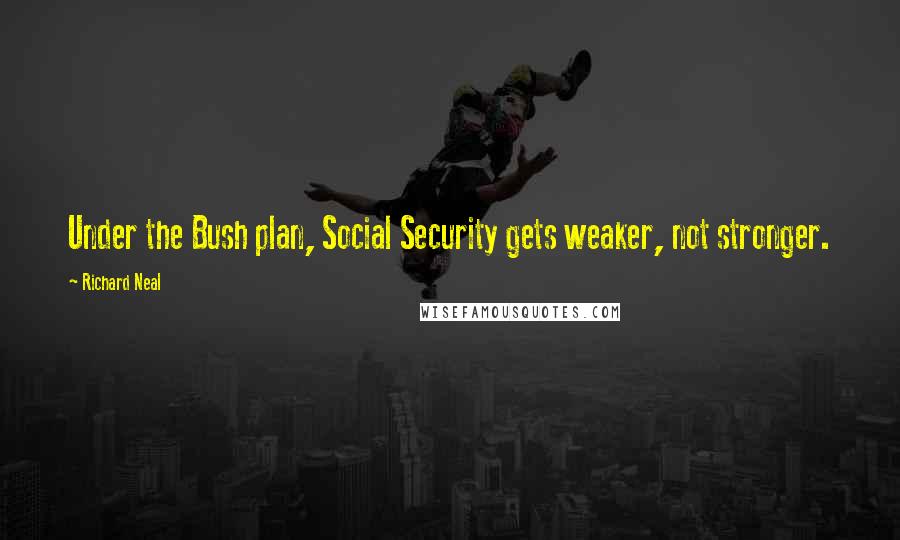 Richard Neal Quotes: Under the Bush plan, Social Security gets weaker, not stronger.