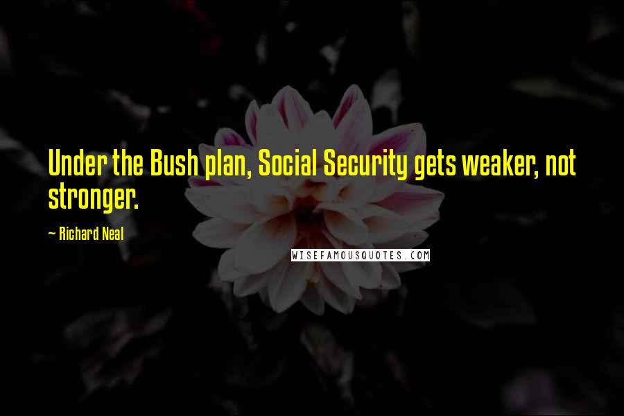 Richard Neal Quotes: Under the Bush plan, Social Security gets weaker, not stronger.