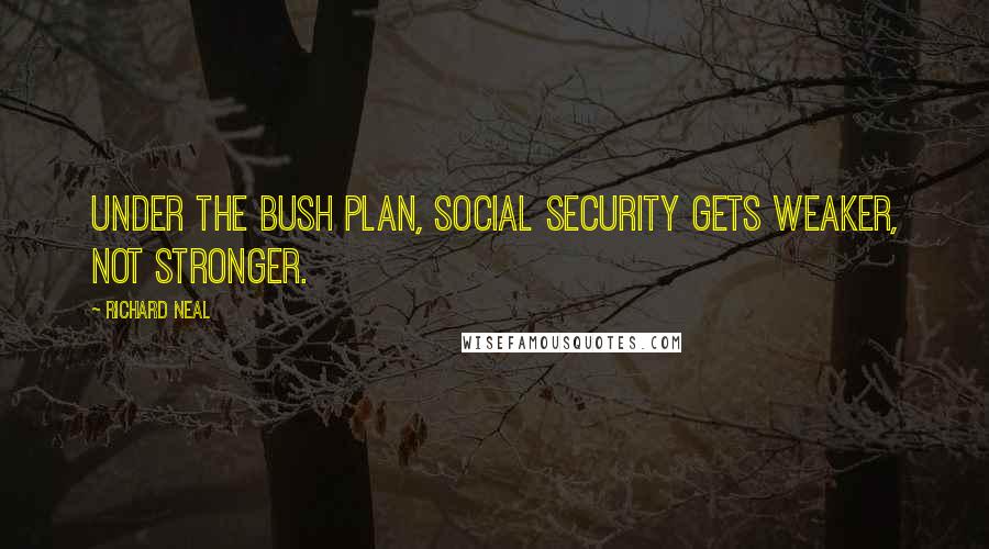 Richard Neal Quotes: Under the Bush plan, Social Security gets weaker, not stronger.