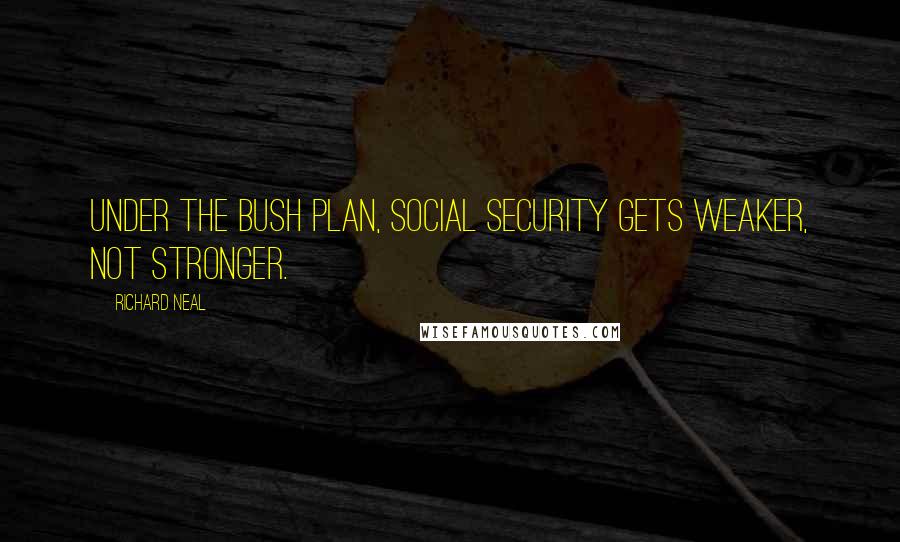 Richard Neal Quotes: Under the Bush plan, Social Security gets weaker, not stronger.