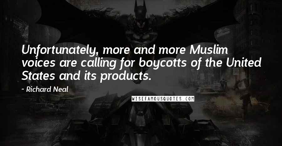 Richard Neal Quotes: Unfortunately, more and more Muslim voices are calling for boycotts of the United States and its products.