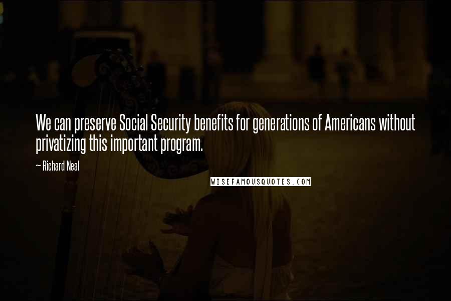 Richard Neal Quotes: We can preserve Social Security benefits for generations of Americans without privatizing this important program.