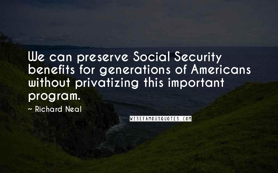 Richard Neal Quotes: We can preserve Social Security benefits for generations of Americans without privatizing this important program.