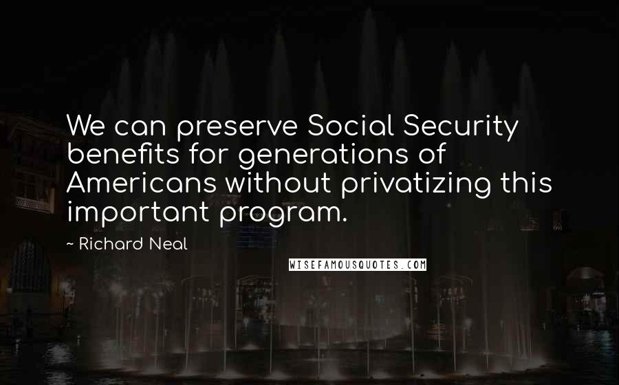 Richard Neal Quotes: We can preserve Social Security benefits for generations of Americans without privatizing this important program.