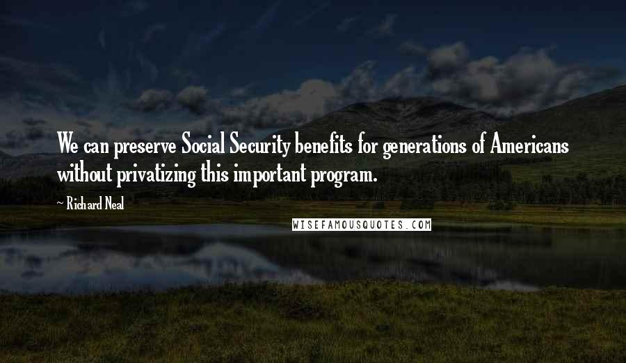 Richard Neal Quotes: We can preserve Social Security benefits for generations of Americans without privatizing this important program.