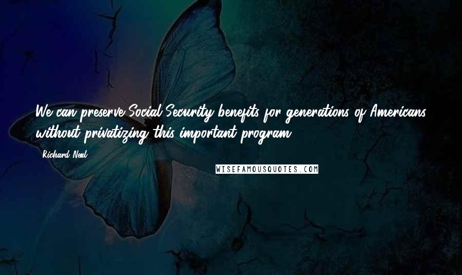 Richard Neal Quotes: We can preserve Social Security benefits for generations of Americans without privatizing this important program.