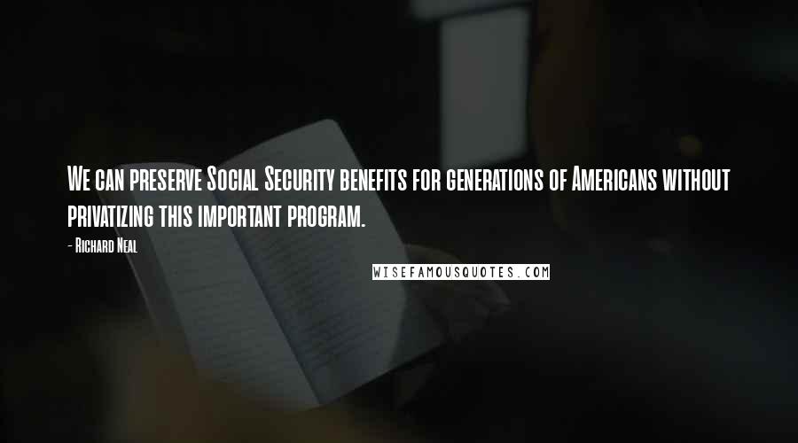 Richard Neal Quotes: We can preserve Social Security benefits for generations of Americans without privatizing this important program.