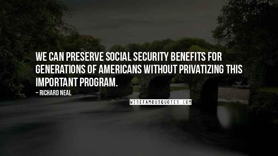 Richard Neal Quotes: We can preserve Social Security benefits for generations of Americans without privatizing this important program.
