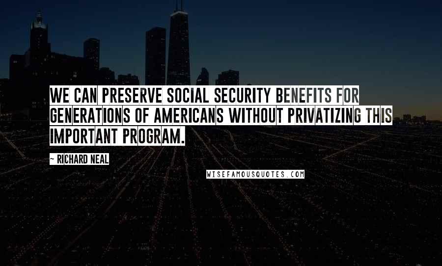 Richard Neal Quotes: We can preserve Social Security benefits for generations of Americans without privatizing this important program.