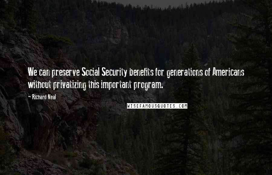 Richard Neal Quotes: We can preserve Social Security benefits for generations of Americans without privatizing this important program.