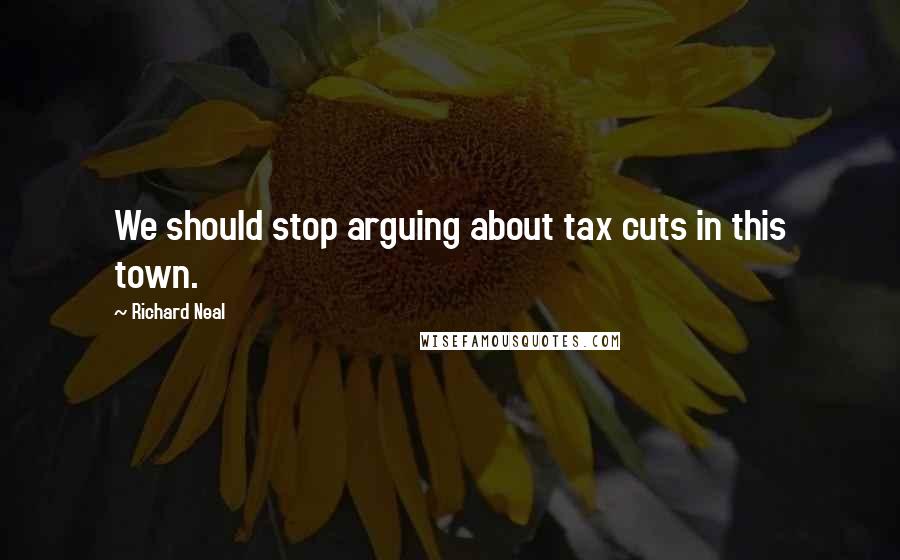 Richard Neal Quotes: We should stop arguing about tax cuts in this town.