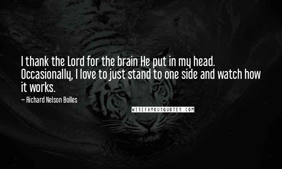 Richard Nelson Bolles Quotes: I thank the Lord for the brain He put in my head. Occasionally, I love to just stand to one side and watch how it works.