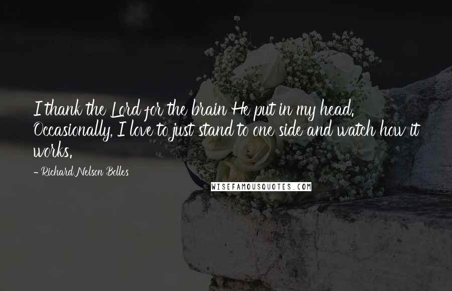Richard Nelson Bolles Quotes: I thank the Lord for the brain He put in my head. Occasionally, I love to just stand to one side and watch how it works.