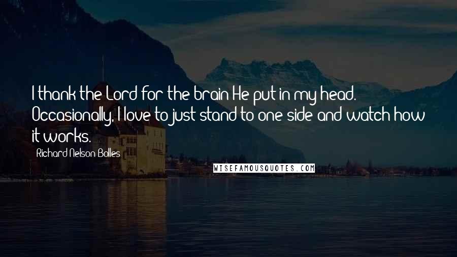 Richard Nelson Bolles Quotes: I thank the Lord for the brain He put in my head. Occasionally, I love to just stand to one side and watch how it works.