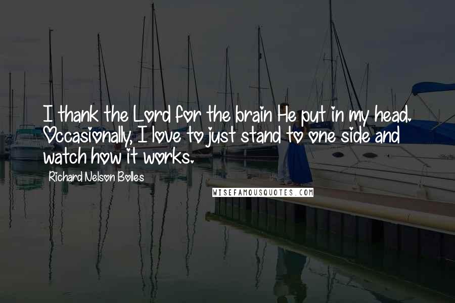 Richard Nelson Bolles Quotes: I thank the Lord for the brain He put in my head. Occasionally, I love to just stand to one side and watch how it works.
