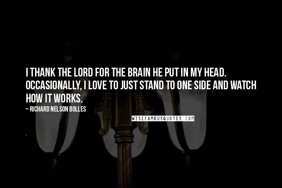 Richard Nelson Bolles Quotes: I thank the Lord for the brain He put in my head. Occasionally, I love to just stand to one side and watch how it works.