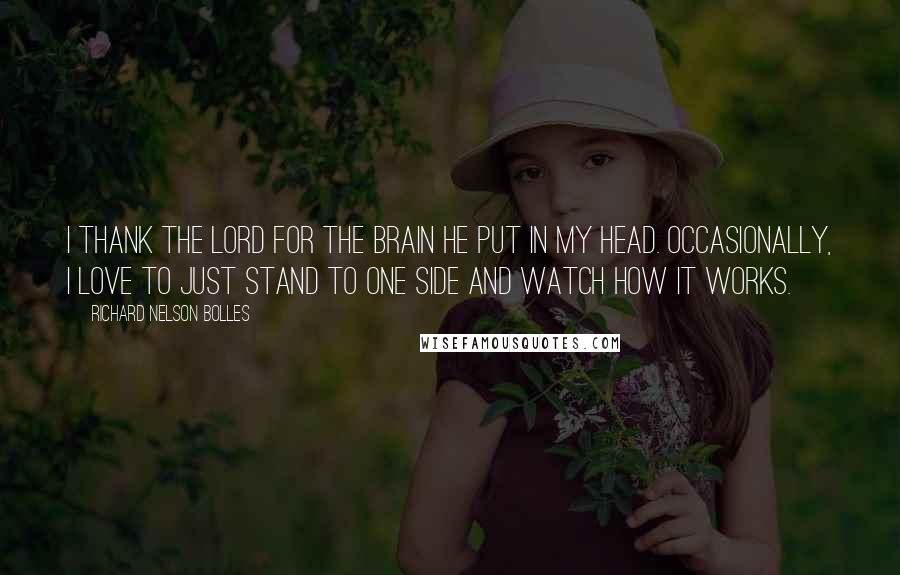 Richard Nelson Bolles Quotes: I thank the Lord for the brain He put in my head. Occasionally, I love to just stand to one side and watch how it works.