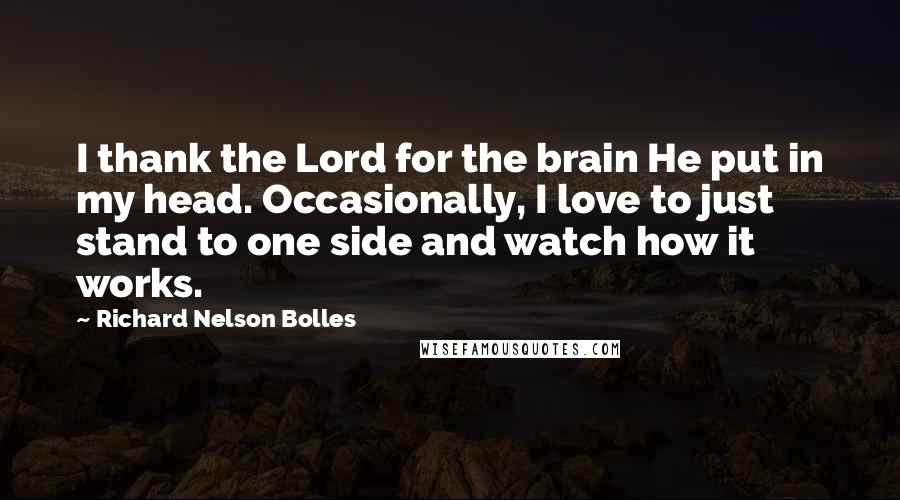 Richard Nelson Bolles Quotes: I thank the Lord for the brain He put in my head. Occasionally, I love to just stand to one side and watch how it works.