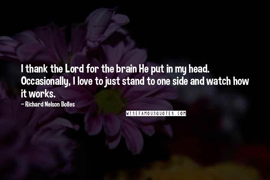 Richard Nelson Bolles Quotes: I thank the Lord for the brain He put in my head. Occasionally, I love to just stand to one side and watch how it works.