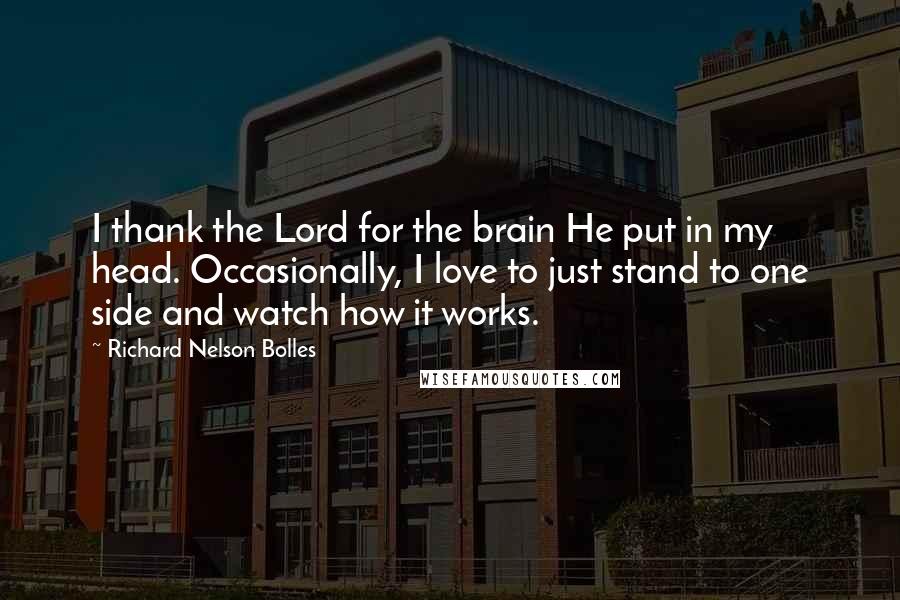 Richard Nelson Bolles Quotes: I thank the Lord for the brain He put in my head. Occasionally, I love to just stand to one side and watch how it works.