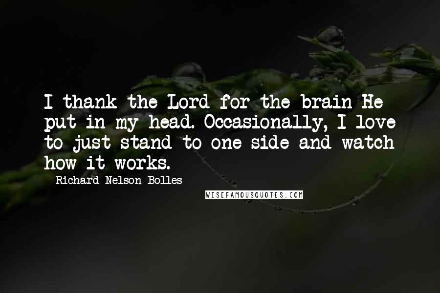 Richard Nelson Bolles Quotes: I thank the Lord for the brain He put in my head. Occasionally, I love to just stand to one side and watch how it works.