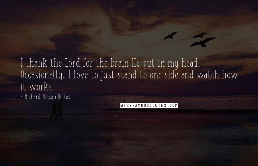 Richard Nelson Bolles Quotes: I thank the Lord for the brain He put in my head. Occasionally, I love to just stand to one side and watch how it works.