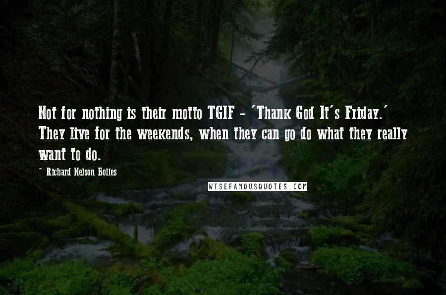 Richard Nelson Bolles Quotes: Not for nothing is their motto TGIF - 'Thank God It's Friday.' They live for the weekends, when they can go do what they really want to do.