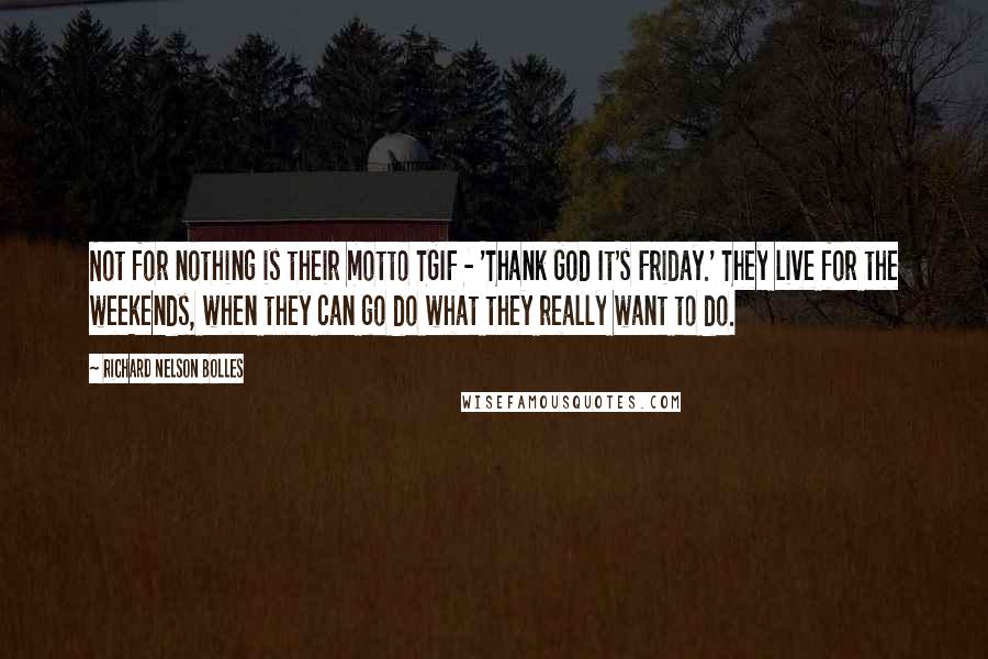 Richard Nelson Bolles Quotes: Not for nothing is their motto TGIF - 'Thank God It's Friday.' They live for the weekends, when they can go do what they really want to do.