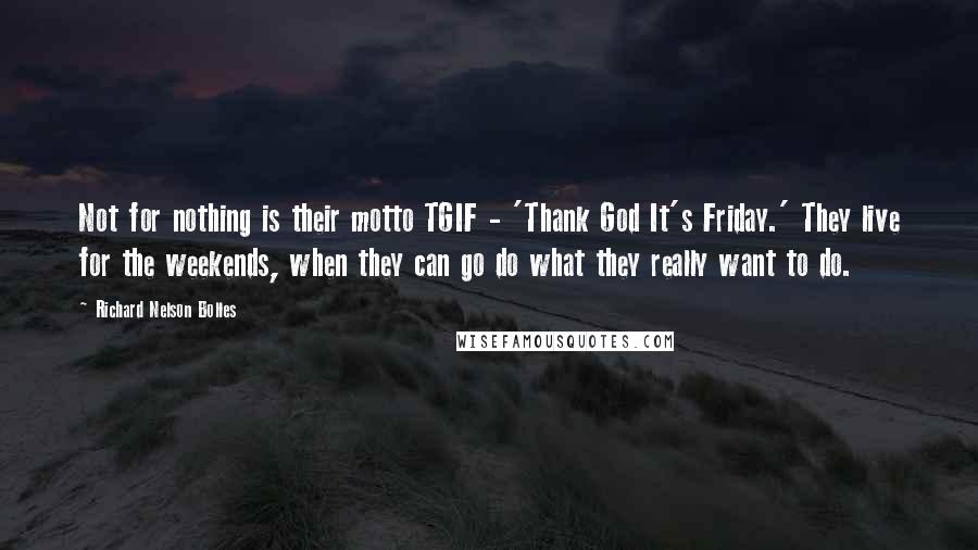 Richard Nelson Bolles Quotes: Not for nothing is their motto TGIF - 'Thank God It's Friday.' They live for the weekends, when they can go do what they really want to do.