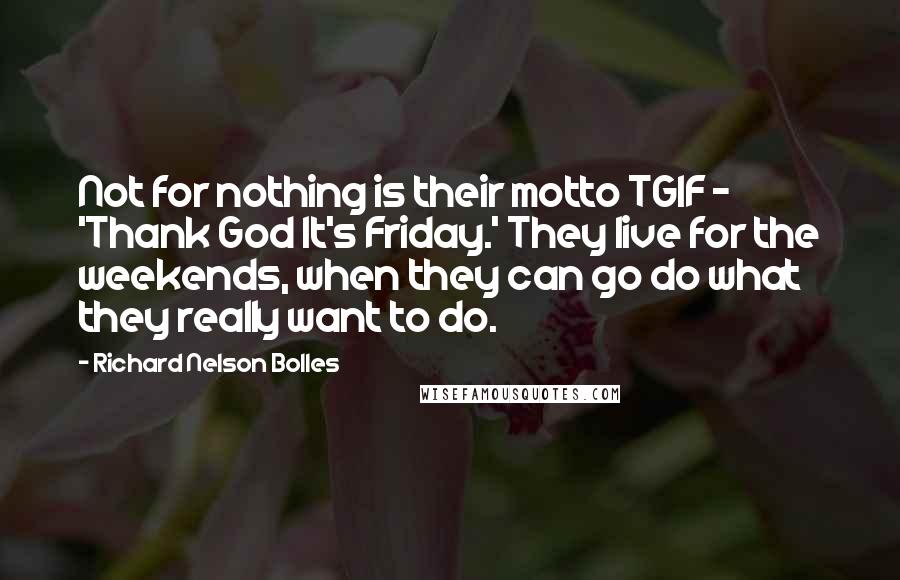 Richard Nelson Bolles Quotes: Not for nothing is their motto TGIF - 'Thank God It's Friday.' They live for the weekends, when they can go do what they really want to do.