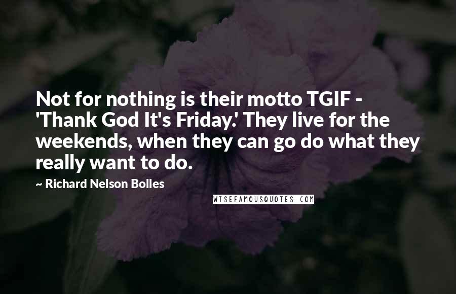 Richard Nelson Bolles Quotes: Not for nothing is their motto TGIF - 'Thank God It's Friday.' They live for the weekends, when they can go do what they really want to do.