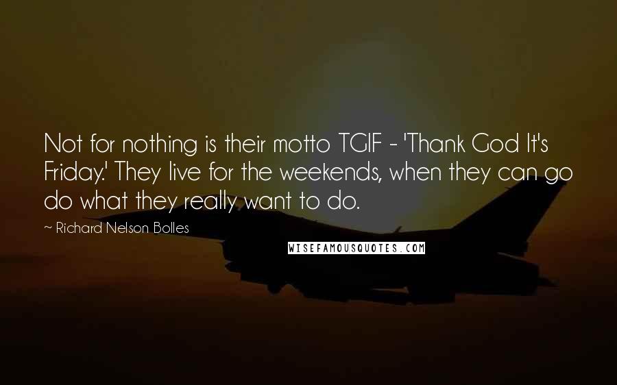 Richard Nelson Bolles Quotes: Not for nothing is their motto TGIF - 'Thank God It's Friday.' They live for the weekends, when they can go do what they really want to do.