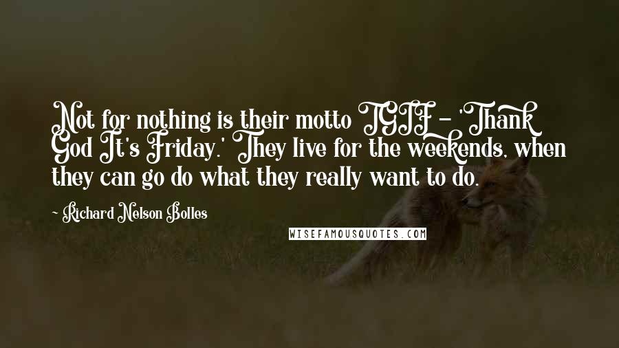 Richard Nelson Bolles Quotes: Not for nothing is their motto TGIF - 'Thank God It's Friday.' They live for the weekends, when they can go do what they really want to do.