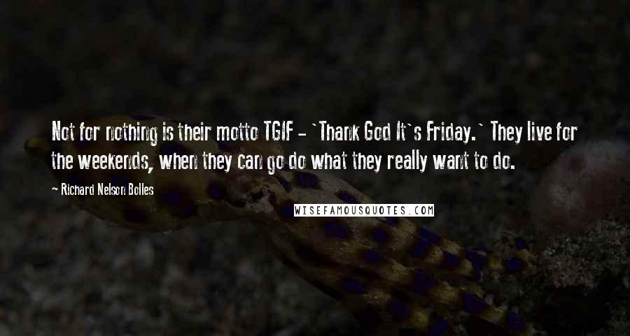 Richard Nelson Bolles Quotes: Not for nothing is their motto TGIF - 'Thank God It's Friday.' They live for the weekends, when they can go do what they really want to do.