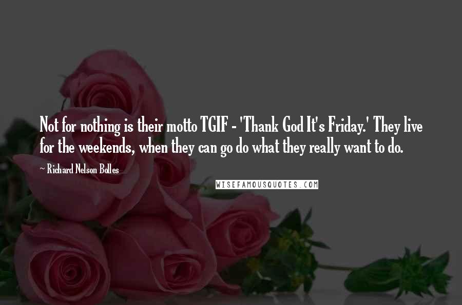 Richard Nelson Bolles Quotes: Not for nothing is their motto TGIF - 'Thank God It's Friday.' They live for the weekends, when they can go do what they really want to do.