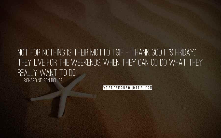 Richard Nelson Bolles Quotes: Not for nothing is their motto TGIF - 'Thank God It's Friday.' They live for the weekends, when they can go do what they really want to do.