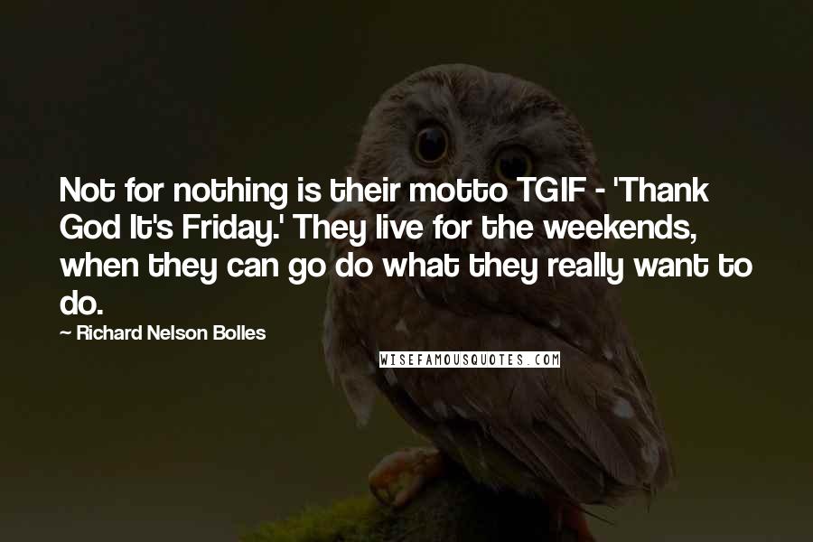 Richard Nelson Bolles Quotes: Not for nothing is their motto TGIF - 'Thank God It's Friday.' They live for the weekends, when they can go do what they really want to do.