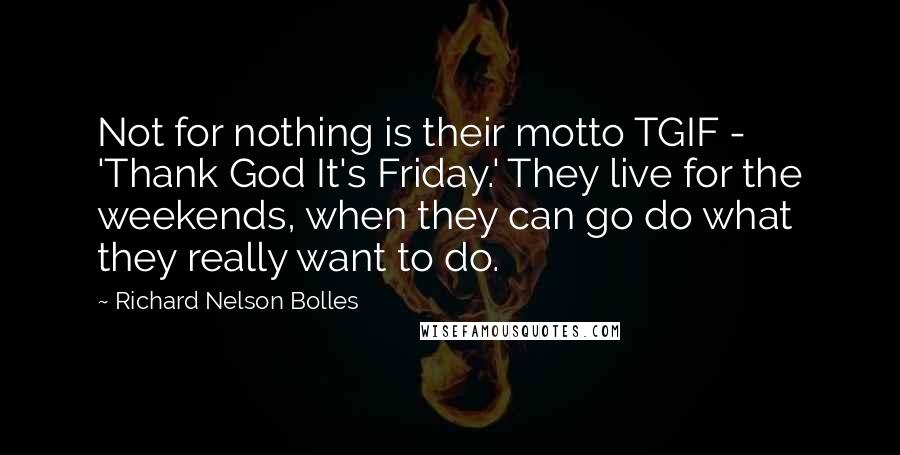 Richard Nelson Bolles Quotes: Not for nothing is their motto TGIF - 'Thank God It's Friday.' They live for the weekends, when they can go do what they really want to do.