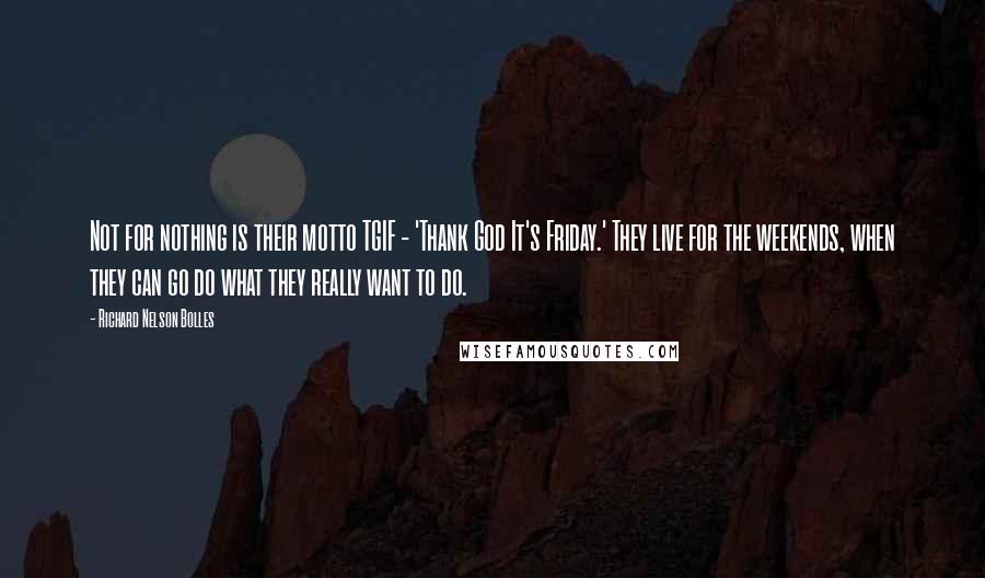 Richard Nelson Bolles Quotes: Not for nothing is their motto TGIF - 'Thank God It's Friday.' They live for the weekends, when they can go do what they really want to do.