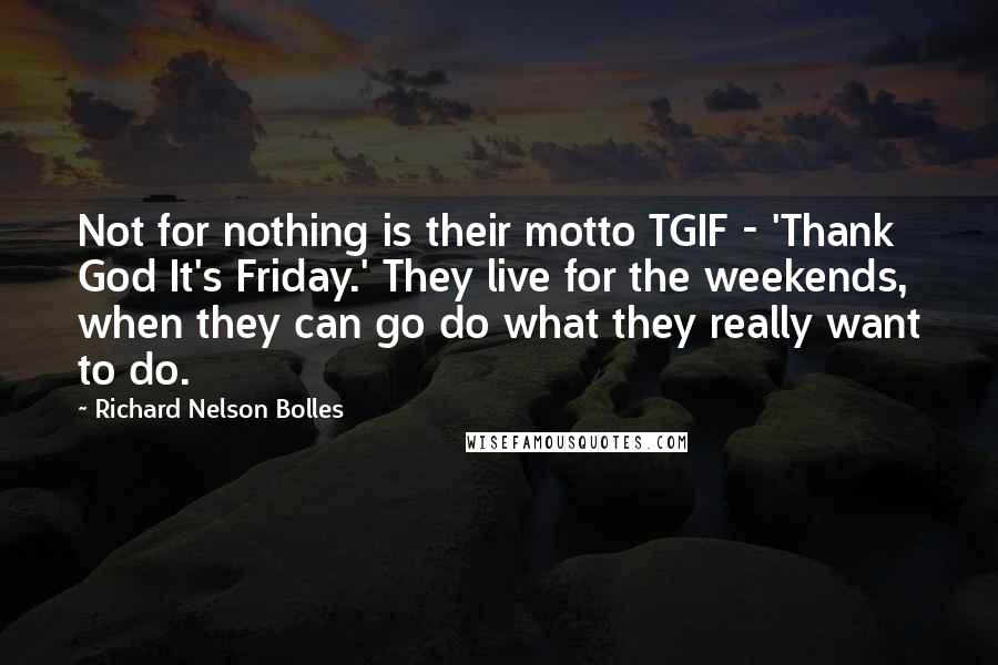 Richard Nelson Bolles Quotes: Not for nothing is their motto TGIF - 'Thank God It's Friday.' They live for the weekends, when they can go do what they really want to do.