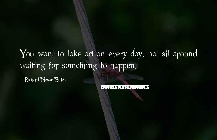 Richard Nelson Bolles Quotes: You want to take action every day, not sit around waiting for something to happen.