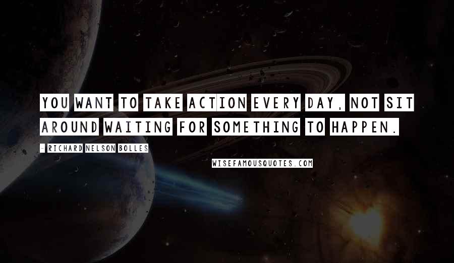 Richard Nelson Bolles Quotes: You want to take action every day, not sit around waiting for something to happen.