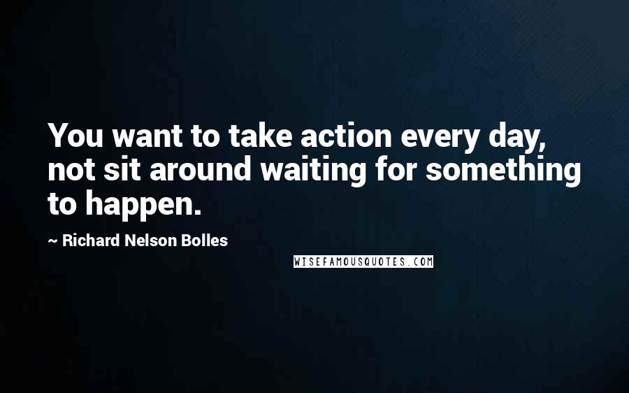 Richard Nelson Bolles Quotes: You want to take action every day, not sit around waiting for something to happen.