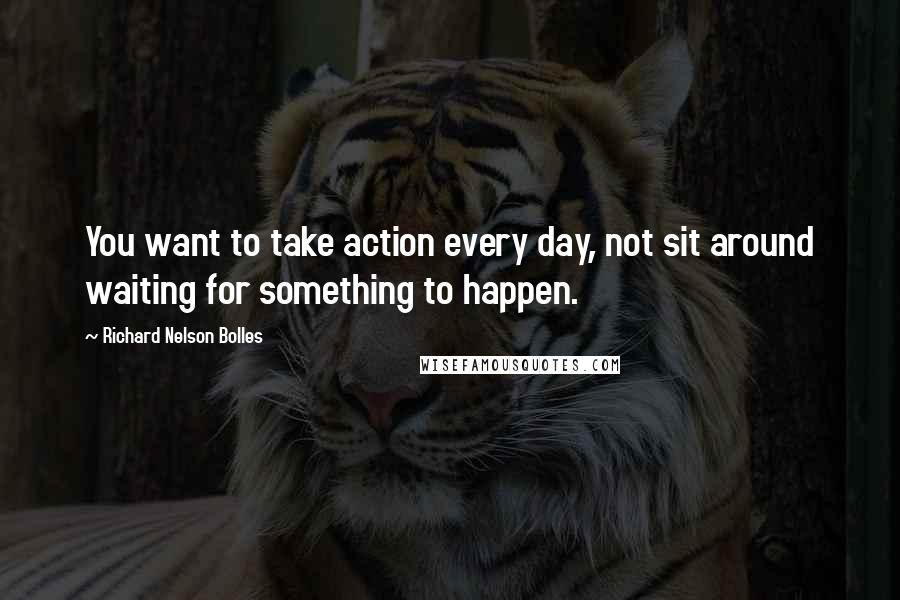 Richard Nelson Bolles Quotes: You want to take action every day, not sit around waiting for something to happen.