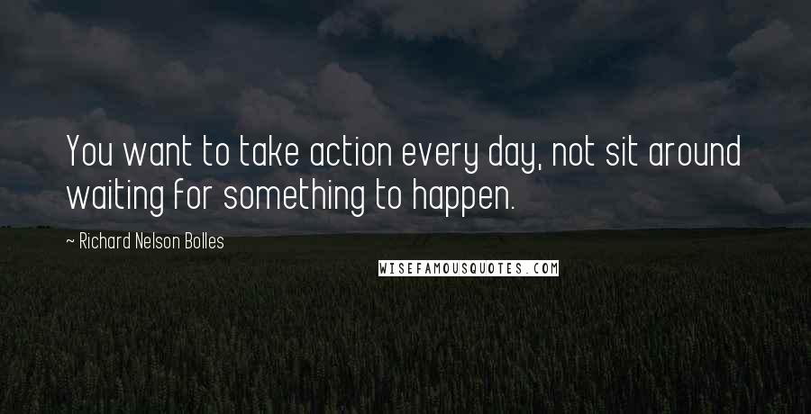Richard Nelson Bolles Quotes: You want to take action every day, not sit around waiting for something to happen.