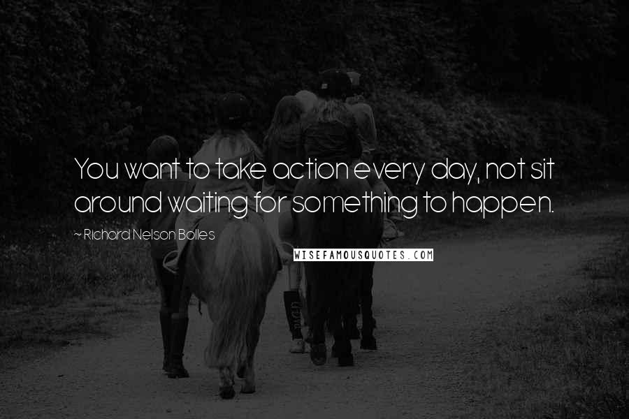 Richard Nelson Bolles Quotes: You want to take action every day, not sit around waiting for something to happen.