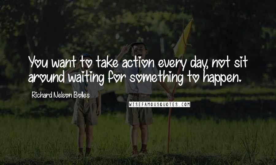 Richard Nelson Bolles Quotes: You want to take action every day, not sit around waiting for something to happen.