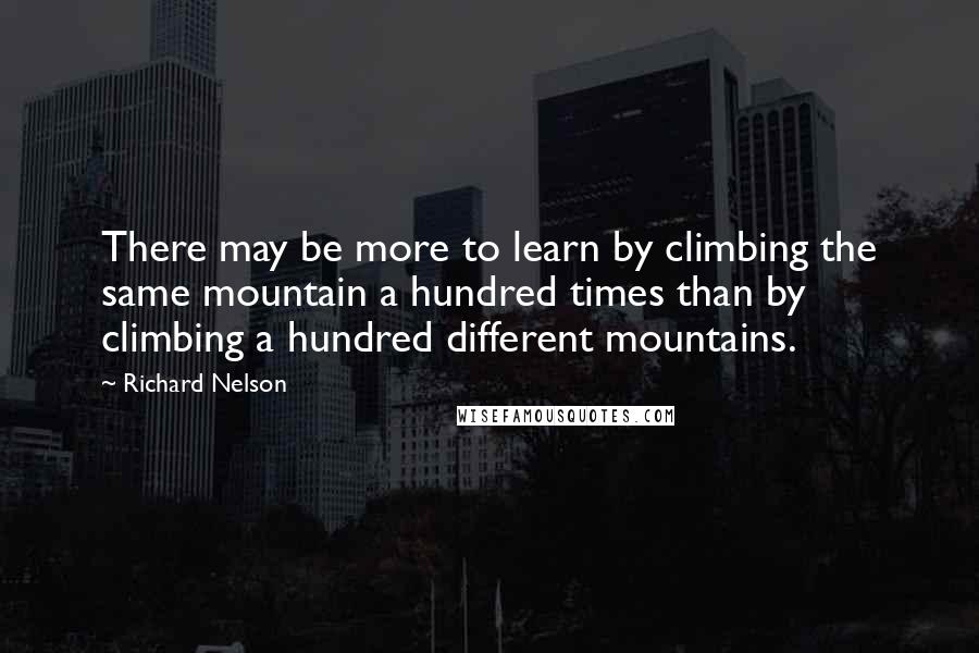 Richard Nelson Quotes: There may be more to learn by climbing the same mountain a hundred times than by climbing a hundred different mountains.